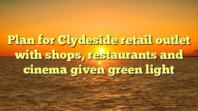 Plan for Clydeside retail outlet with shops, restaurants and cinema given green light 